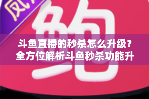斗鱼直播的秒杀怎么升级?全方位解析斗鱼秒杀功能升级方法与运营实战技巧 斗鱼直播的秒杀怎么升级?全方位解析斗鱼秒杀功能升级方法与运营实战技巧