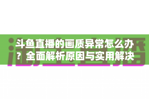 斗鱼直播的画质异常怎么办?全面解析原因与实用解决方案,助你畅享高清直播体验 斗鱼直播的画质异常怎么办?全面解析原因与实用解决方案,助你畅享高清直播体验
