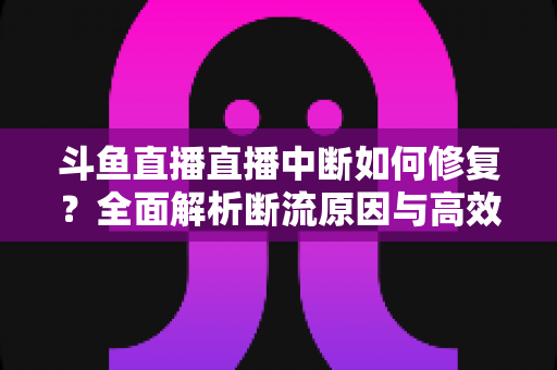 斗鱼直播直播中断如何修复?全面解析断流原因与高效解决方案指南 斗鱼直播直播中断如何修复?全面解析断流原因与高效解决方案指南
