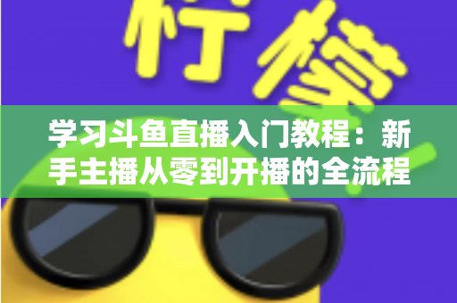 学习斗鱼直播入门教程:新手主播从零到开播的全流程实战指南 学习斗鱼直播入门教程:新手主播从零到开播的全流程实战指南