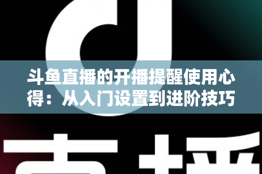 斗鱼直播的开播提醒使用心得:从入门设置到进阶技巧的完整指南,让你不错过任何一场精彩直播 斗鱼直播的开播提醒使用心得:从入门设置到进阶技巧的完整指南,让你不错过任何一场精彩直播