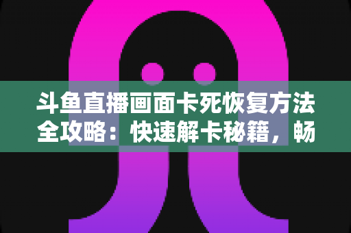 斗鱼直播画面卡死恢复方法全攻略:快速解卡秘籍,畅享丝滑观播体验 斗鱼直播画面卡死恢复方法全攻略:快速解卡秘籍,畅享丝滑观播体验