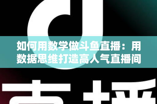 如何用数学做斗鱼直播：用数据思维打造高人气直播间的实用指南