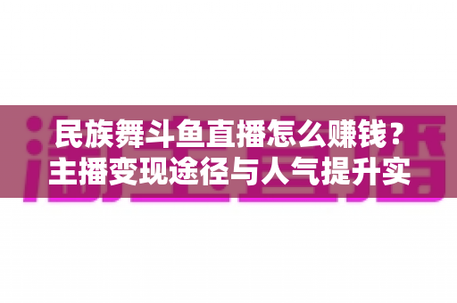 民族舞斗鱼直播怎么赚钱?主播变现途径与人气提升实战指南全解析 民族舞斗鱼直播怎么赚钱?主播变现途径与人气提升实战指南全解析