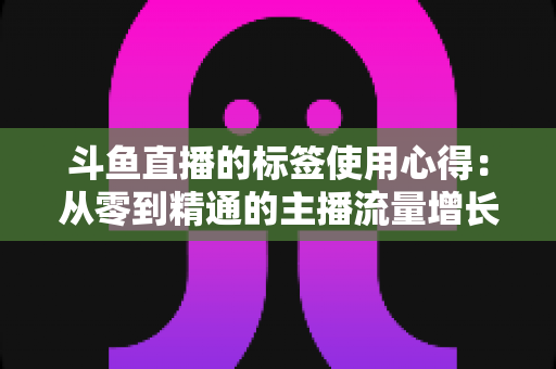 斗鱼直播的标签使用心得:从零到精通的主播流量增长实战指南 斗鱼直播的标签使用心得:从零到精通的主播流量增长实战指南
