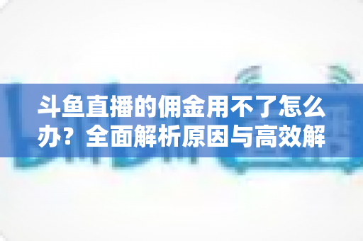 斗鱼直播的佣金用不了怎么办?全面解析原因与高效解决方案指南 斗鱼直播的佣金用不了怎么办?全面解析原因与高效解决方案指南