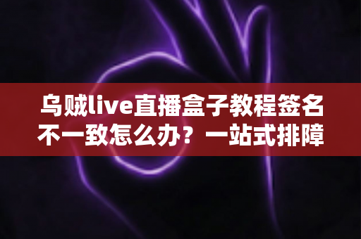 乌贼live直播盒子教程签名不一致怎么办?一站式排障指南与安装技巧全解析 乌贼live直播盒子教程签名不一致怎么办?一站式排障指南与安装技巧全解析