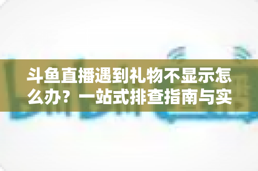 斗鱼直播遇到礼物不显示怎么办?一站式排查指南与实用解决方案 斗鱼直播遇到礼物不显示怎么办?一站式排查指南与实用解决方案