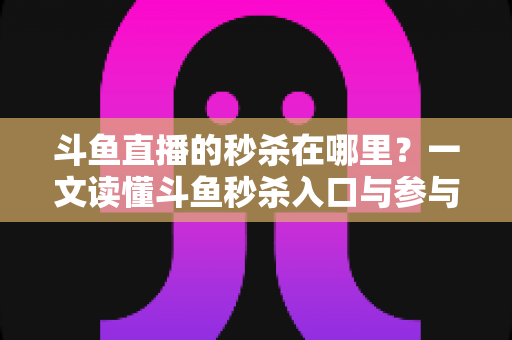 斗鱼直播的秒杀在哪里?一文读懂斗鱼秒杀入口与参与攻略 斗鱼直播的秒杀在哪里?一文读懂斗鱼秒杀入口与参与攻略