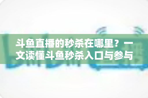 斗鱼直播的秒杀在哪里?一文读懂斗鱼秒杀入口与参与攻略 斗鱼直播的秒杀在哪里?一文读懂斗鱼秒杀入口与参与攻略
