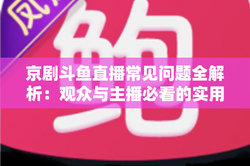 京剧斗鱼直播常见问题全解析：观众与主播必看的实用避坑指南