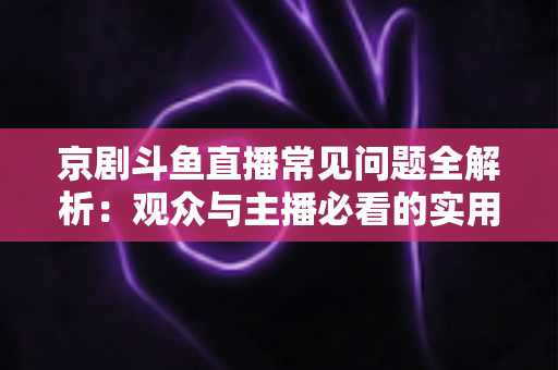 京剧斗鱼直播常见问题全解析：观众与主播必看的实用避坑指南