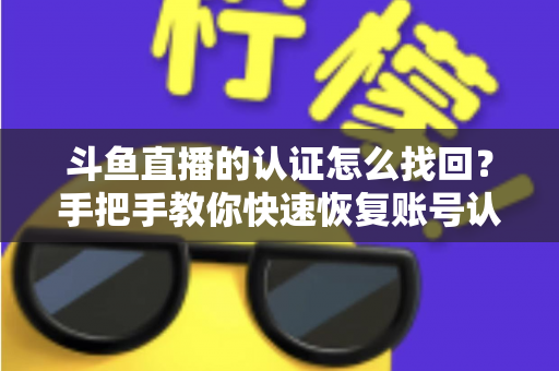 斗鱼直播的认证怎么找回?手把手教你快速恢复账号认证的完整攻略 斗鱼直播的认证怎么找回?手把手教你快速恢复账号认证的完整攻略