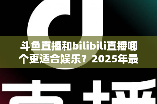 斗鱼直播和bilibili直播哪个更适合娱乐?2025年最全对比指南助你选出理想平台 斗鱼直播和bilibili直播哪个更适合娱乐?2025年最全对比指南助你选出理想平台