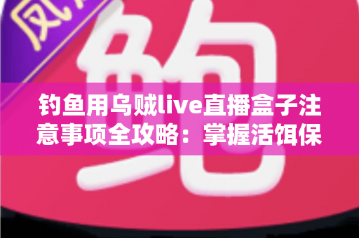 钓鱼用乌贼live直播盒子注意事项全攻略：掌握活饵保鲜与安全使用的核心要点