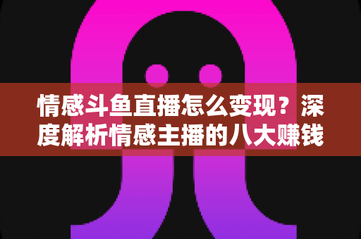 情感斗鱼直播怎么变现?深度解析情感主播的八大赚钱路径与实战技巧 情感斗鱼直播怎么变现?深度解析情感主播的八大赚钱路径与实战技巧