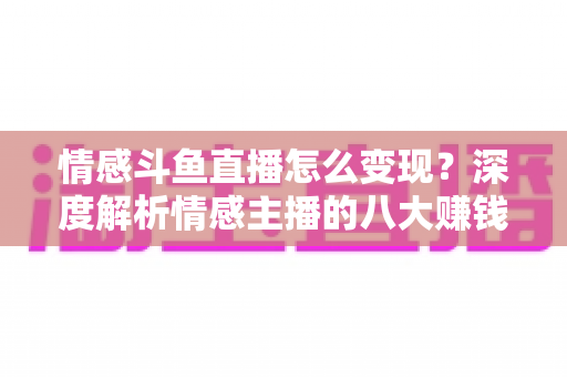 情感斗鱼直播怎么变现?深度解析情感主播的八大赚钱路径与实战技巧 情感斗鱼直播怎么变现?深度解析情感主播的八大赚钱路径与实战技巧