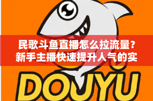 民歌斗鱼直播怎么拉流量？新手主播快速提升人气的实用指南