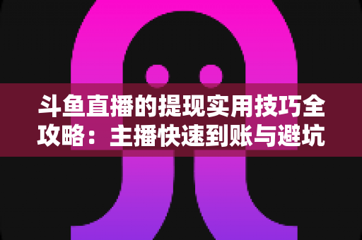 斗鱼直播的提现实用技巧全攻略：主播快速到账与避坑必备指南
