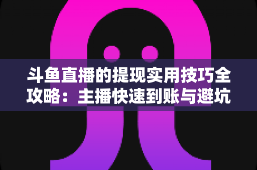 斗鱼直播的提现实用技巧全攻略：主播快速到账与避坑必备指南
