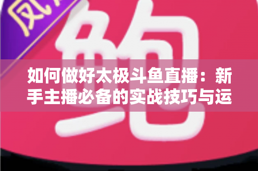 如何做好太极斗鱼直播:新手主播必备的实战技巧与运营全指南 如何做好太极斗鱼直播:新手主播必备的实战技巧与运营全指南