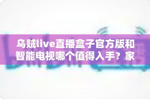 乌贼live直播盒子官方版和智能电视哪个值得入手?家庭观影设备深度对比全攻略 乌贼live直播盒子官方版和智能电视哪个值得入手?家庭观影设备深度对比全攻略