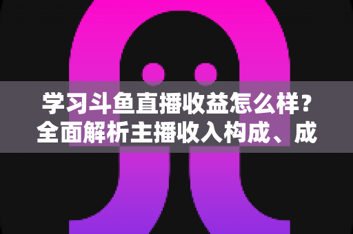 学习斗鱼直播收益怎么样?全面解析主播收入构成、成长路径与变现技巧 学习斗鱼直播收益怎么样?全面解析主播收入构成、成长路径与变现技巧