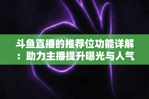 斗鱼直播的推荐位功能详解:助力主播提升曝光与人气的运营必备指南 斗鱼直播的推荐位功能详解:助力主播提升曝光与人气的运营必备指南