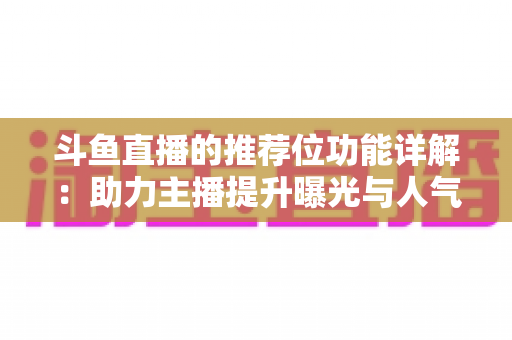 斗鱼直播的推荐位功能详解:助力主播提升曝光与人气的运营必备指南 斗鱼直播的推荐位功能详解:助力主播提升曝光与人气的运营必备指南