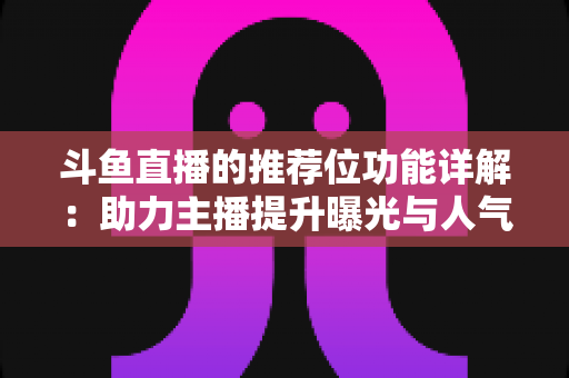 斗鱼直播的推荐位功能详解:助力主播提升曝光与人气的运营必备指南 斗鱼直播的推荐位功能详解:助力主播提升曝光与人气的运营必备指南
