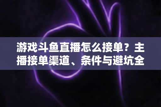 游戏斗鱼直播怎么接单？主播接单渠道、条件与避坑全攻略