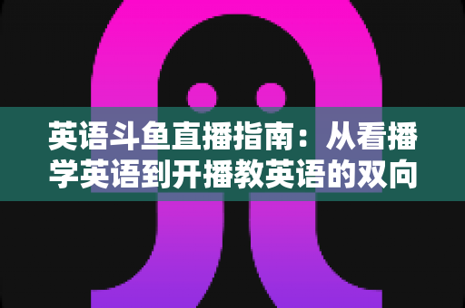 英语斗鱼直播指南:从看播学英语到开播教英语的双向全攻略 英语斗鱼直播指南:从看播学英语到开播教英语的双向全攻略