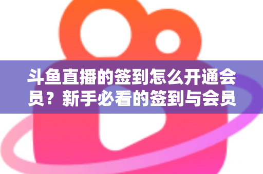 斗鱼直播的签到怎么开通会员？新手必看的签到与会员开通全流程指南