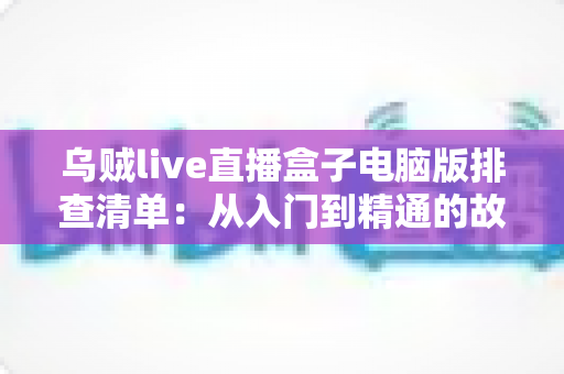 乌贼live直播盒子电脑版排查清单:从入门到精通的故障自检完全指南 乌贼live直播盒子电脑版排查清单:从入门到精通的故障自检完全指南
