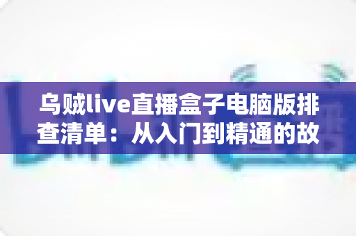 乌贼live直播盒子电脑版排查清单:从入门到精通的故障自检完全指南 乌贼live直播盒子电脑版排查清单:从入门到精通的故障自检完全指南
