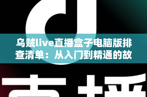 乌贼live直播盒子电脑版排查清单：从入门到精通的故障自检完全指南