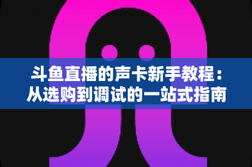 斗鱼直播的声卡新手教程:从选购到调试的一站式指南,助你快速成为人气主播 斗鱼直播的声卡新手教程:从选购到调试的一站式指南,助你快速成为人气主播