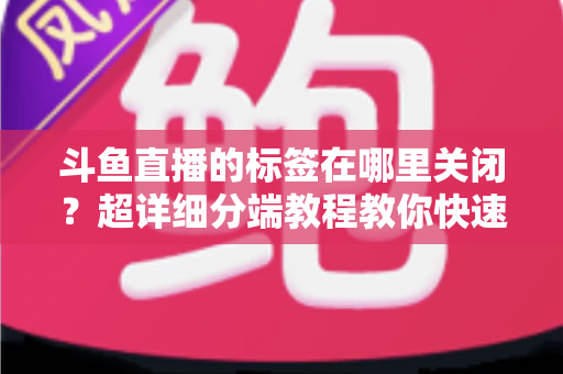 斗鱼直播的标签在哪里关闭？超详细分端教程教你快速隐藏个性化标签