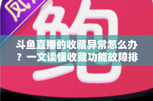 斗鱼直播的收藏异常怎么办?一文读懂收藏功能故障排查与高效解决全攻略 斗鱼直播的收藏异常怎么办?一文读懂收藏功能故障排查与高效解决全攻略
