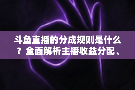 斗鱼直播的分成规则是什么?全面解析主播收益分配、签约模式与提现指南 斗鱼直播的分成规则是什么?全面解析主播收益分配、签约模式与提现指南