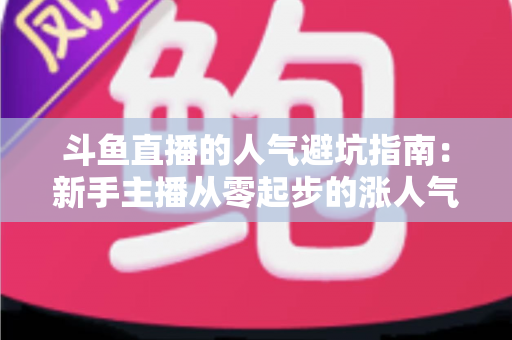 斗鱼直播的人气避坑指南：新手主播从零起步的涨人气实战手册