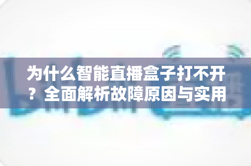 为什么智能直播盒子打不开?全面解析故障原因与实用解决方案指南 为什么智能直播盒子打不开?全面解析故障原因与实用解决方案指南