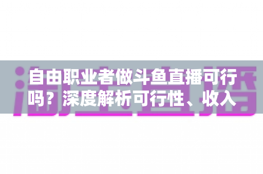 自由职业者做斗鱼直播可行吗?深度解析可行性、收入来源与实操指南 自由职业者做斗鱼直播可行吗?深度解析可行性、收入来源与实操指南