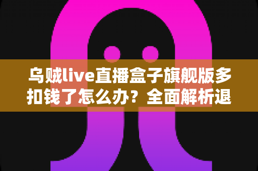 乌贼live直播盒子旗舰版多扣钱了怎么办?全面解析退款流程、投诉渠道与防扣费技巧 乌贼live直播盒子旗舰版多扣钱了怎么办?全面解析退款流程、投诉渠道与防扣费技巧