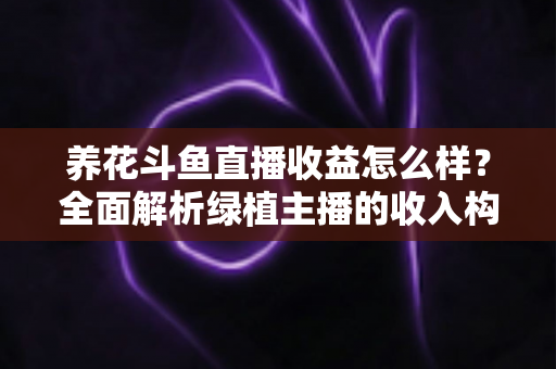 养花斗鱼直播收益怎么样?全面解析绿植主播的收入构成、影响因素与变现潜力 养花斗鱼直播收益怎么样?全面解析绿植主播的收入构成、影响因素与变现潜力