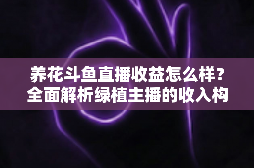 养花斗鱼直播收益怎么样？全面解析绿植主播的收入构成、影响因素与变现潜力
