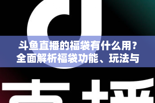 斗鱼直播的福袋有什么用?全面解析福袋功能、玩法与互动价值全攻略 斗鱼直播的福袋有什么用?全面解析福袋功能、玩法与互动价值全攻略