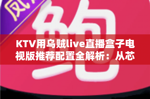 KTV用乌贼live直播盒子电视版推荐配置全解析:从芯片到网络的选购与部署指南 KTV用乌贼live直播盒子电视版推荐配置全解析:从芯片到网络的选购与部署指南