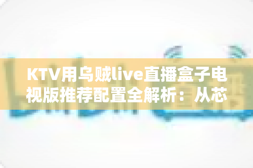 KTV用乌贼live直播盒子电视版推荐配置全解析:从芯片到网络的选购与部署指南 KTV用乌贼live直播盒子电视版推荐配置全解析:从芯片到网络的选购与部署指南