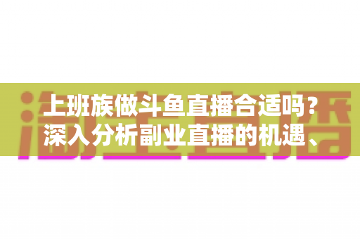 上班族做斗鱼直播合适吗?深入分析副业直播的机遇、挑战与实用建议 上班族做斗鱼直播合适吗?深入分析副业直播的机遇、挑战与实用建议